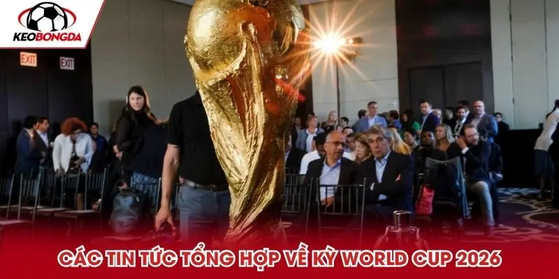 Các tin tức tổng hợp về kỳ World Cup 2026