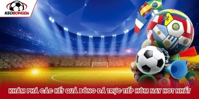 Khám phá kết quả bóng đá trực tiếp hôm nay