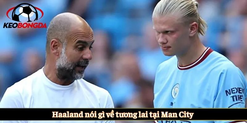 Haaland nói gì về tương lai tại Man City